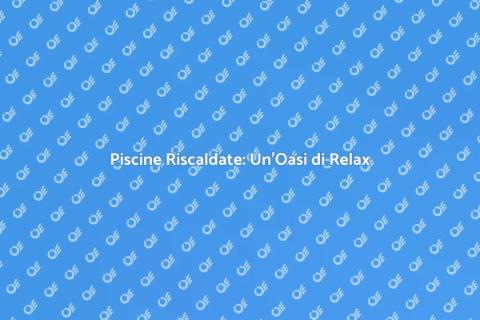 Riscaldamento Piscine: Comfort e Benessere