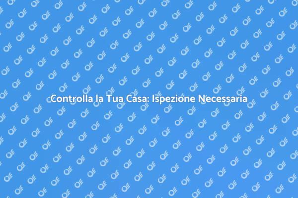 Ispezione Casa: La Chiave della Sicurezza