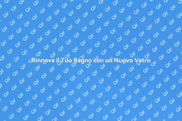 Trasforma il Tuo Bagno con un Nuovo Vetro