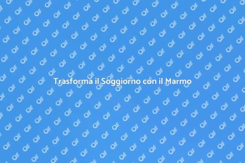Rinnova il Soggiorno con il Marmo