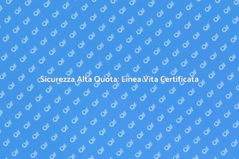 Certificazione Linea Vita: Sicurezza Alta Quota