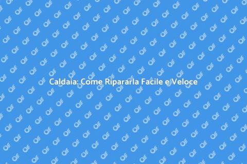 Riparazione Caldaia: Guida Completa