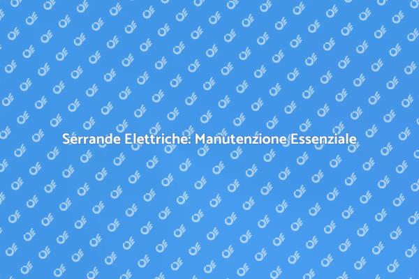 Serrande Elettriche: Sicurezza e Manutenzione