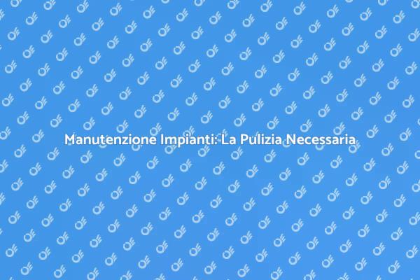 Pulizia Essenziale per Impianti Efficiente