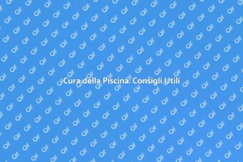 Manutenzione della Piscina: Guida Essenziale