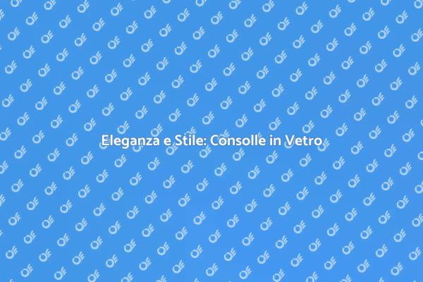 Consolle in Vetro: Design e Funzionalità