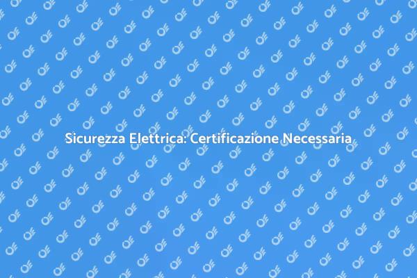 Certificazione Elettrica: Perché è Cruciale
