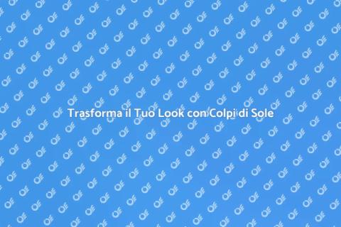 Colpi di Sole: Rinnova il Tuo Look