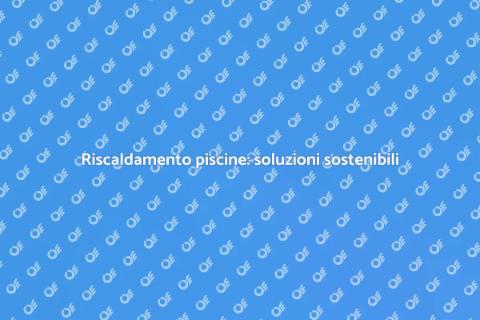 Riscaldamento piscine: efficienza energetica