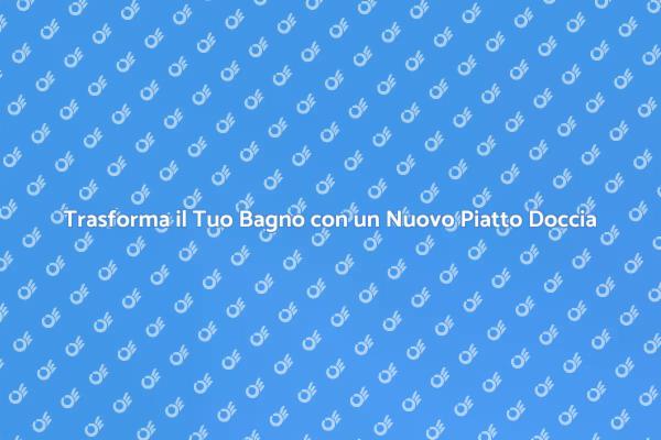 Rinnova il Tuo Bagno con un Piatto Doccia Nuovo