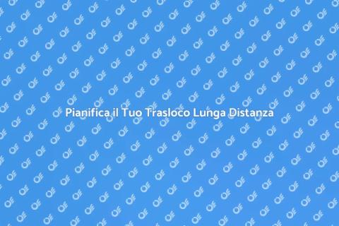 Trasloco Lunga Distanza: Guida Pratica