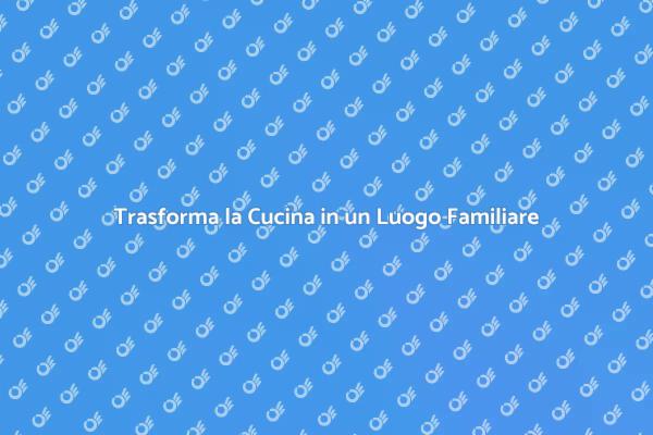Ristrutturare la Cucina e Rimanere Familiare
