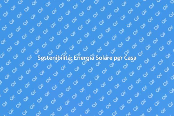 Sviluppa Energia Solare per la Tua Casa