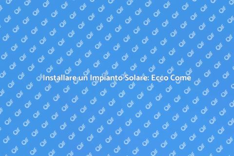 Impianto Solare: Guida all’Installazione