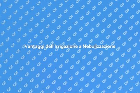 Irrigazione a Nebulizzazione: Vantaggi