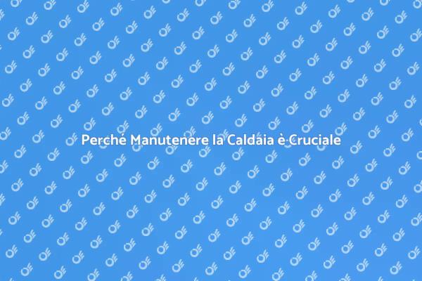 Manutenzione Caldaia: Perché È Fondamentale