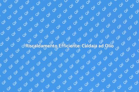 Caldaia ad Olio: Comfort e Risparmio