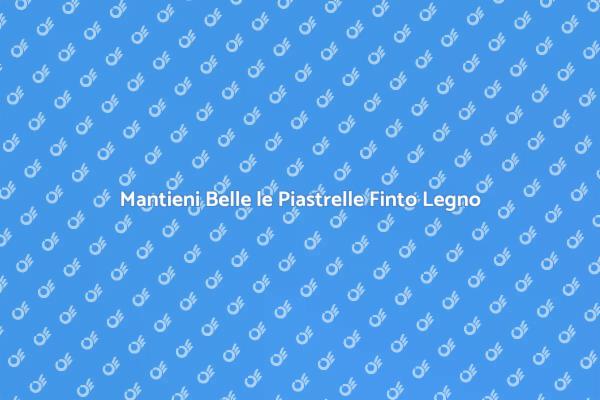 Cura e Protezione Piastrelle Finto Legno