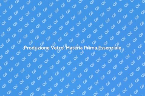 Materia Prima per il Vetro: Scopri di Più