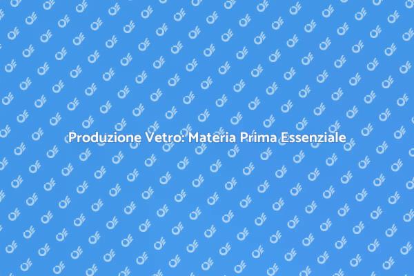 Vetro: Importanza della Materia Prima