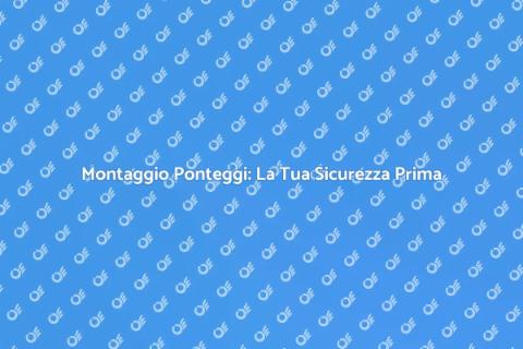 Montaggio Ponteggi: Sicurezza Garantita