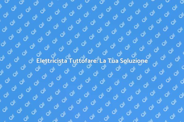 Elettricista Tuttofare: Un Servizio Essenziale