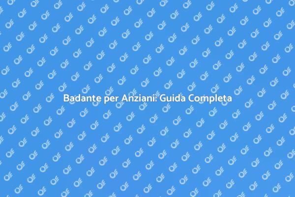 Badante per Anziani: Cosa Sapere