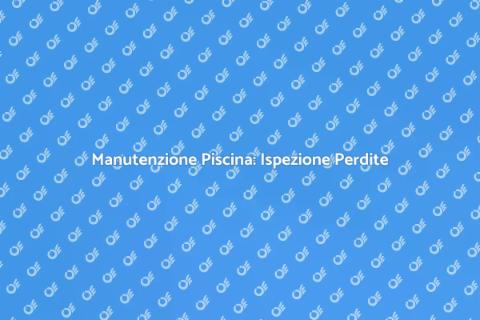 Ispezione Perdite Piscina: Guida Essenziale