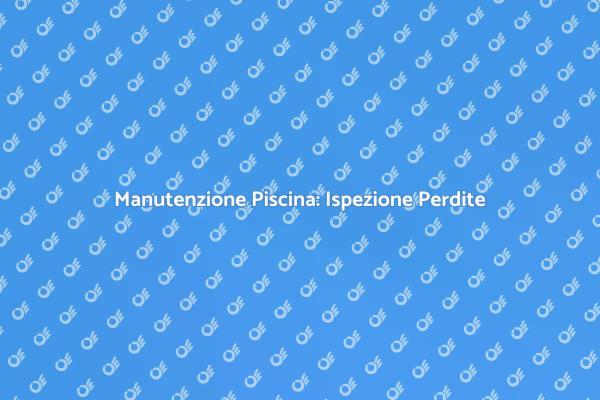 Ispezione Perdite: Mantieni la Tua Piscina