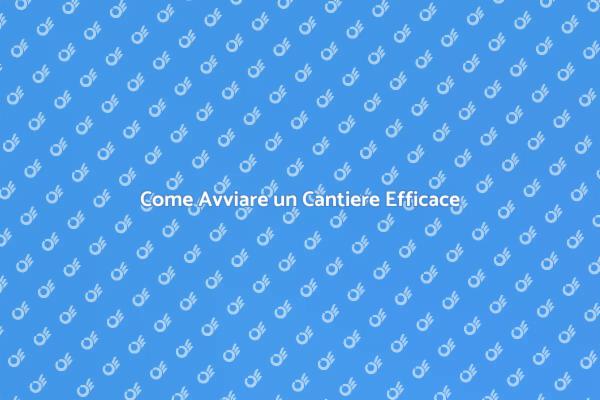 Avviare un Cantiere: Tutto ciò che Devi Sapere