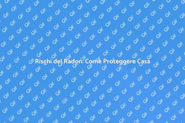 Radon: Rischi e Soluzioni per la Casa