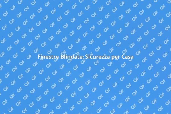 Finestre Blindate: Proteggi la Tua Casa