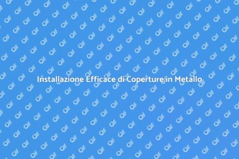 Coperture in Metallo: Guida all'Installazione