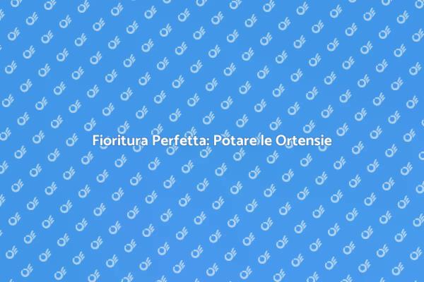 Ortensie: Segreti per una Potatura Efficace