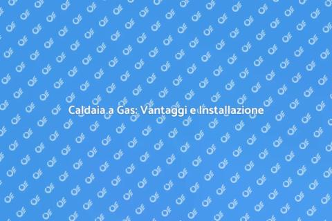 Installare Caldaia a Gas: Comfort Casa