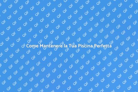 Manutenzione Piscina: Guida Completa