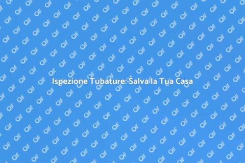Ispezione delle Tubature: Perché è Fondamentale