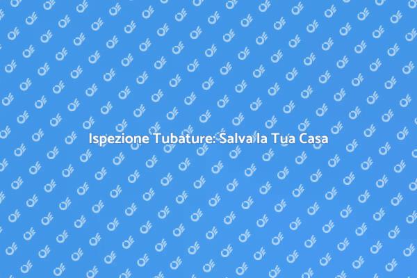 Perché Ispezionare le Tubature è Cruciale