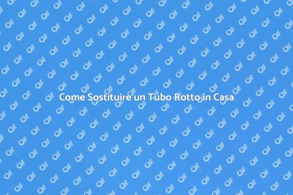 Sostituzione Tubo Rotto: Ecco Come Fare