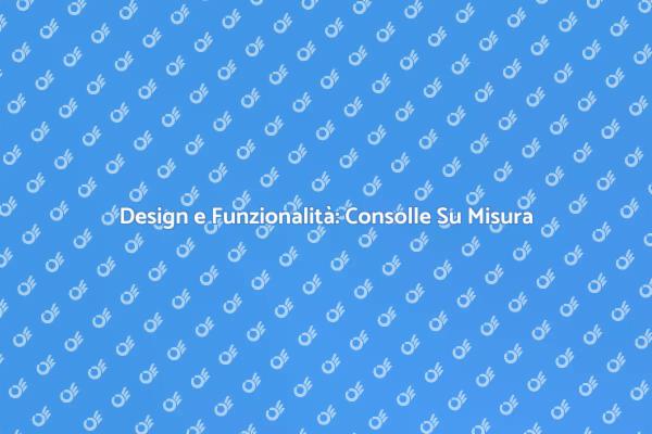 Consolle su Misura: Stile e Versatilità