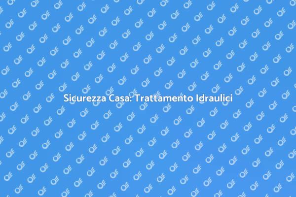 Trattamento Idraulico: Proteggi Casa Tua