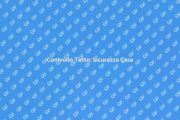 Controllo Tetto: Fondamentale per Casa