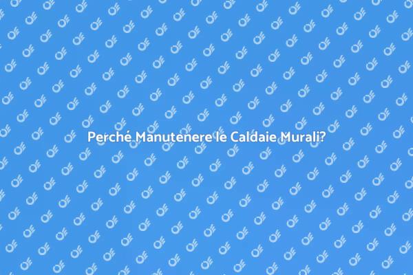 Manutenzione Caldaie Murali: Perché?