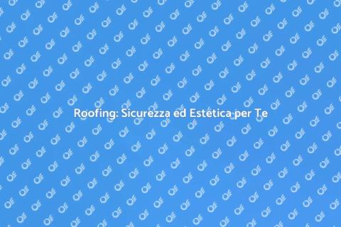 Roofing: Proteggi la Tua Casa con Stile