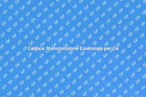 Manutenzione Caldaia: Perché è Fondamentale