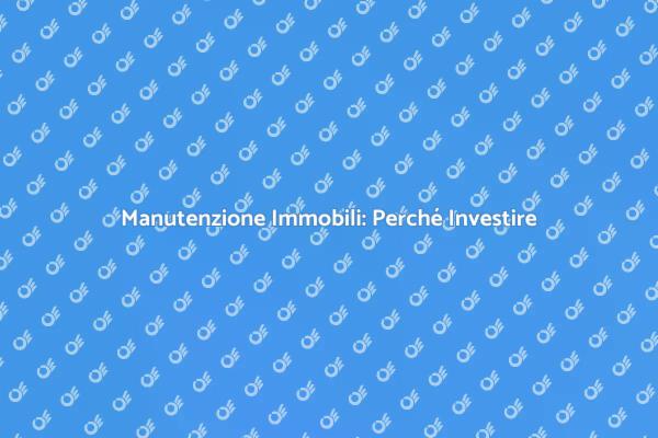 Manutenzione Immobili: Proteggi il Tuo Patrimonio