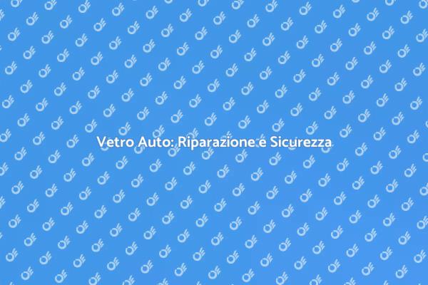 Sicurezza e Comfort: Ripara il Vetro Auto
