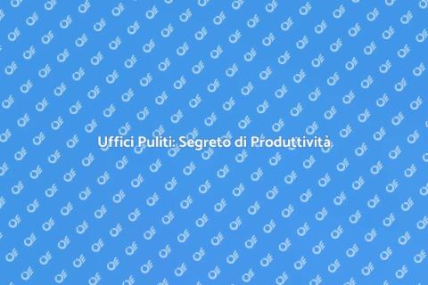 Pulizia Uffici: Chiave per il Successo