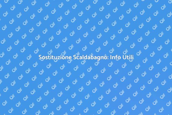 Sostituzione Scaldabagno: Cosa Sapere