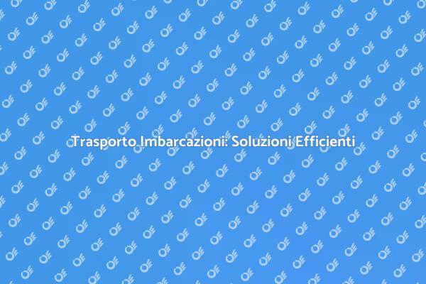 Trasporto Barche: Soluzioni Efficaci